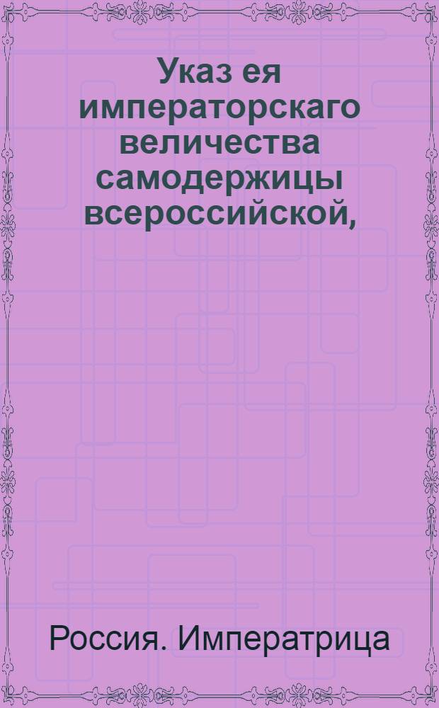 Указ ея императорскаго величества самодержицы всероссийской, : Об обязанности землемеров обходить земли по спорным отводам и о строгом наказании владельцев и крестьян за насильство и недопущение землемеров к межеванию земель их : Правительствующаго Сената из Межевой экспедиции объявляется всенародно