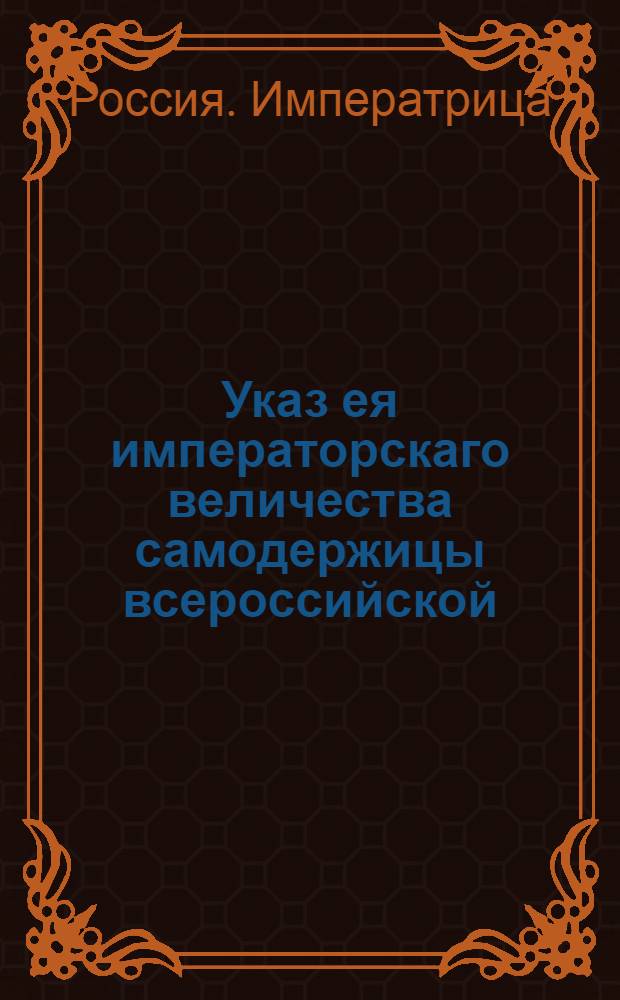 Указ ея императорскаго величества самодержицы всероссийской : О присылке следующих в Экспедицию государственных доходах полугодовых ведомостей, за подписанием присутствующих, а где есть и прокуроров : Из Правительствующаго Сената