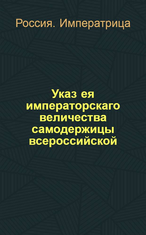 Указ ея императорскаго величества самодержицы всероссийской : О рассылке указа о присылке рапортов о наличии селений и земель, не имеющих законных наследников, с указанием в каком ведомстве они состоят и сколько и кто доходов от них получает : Правительствующаго Сената из Межевой экспедиции