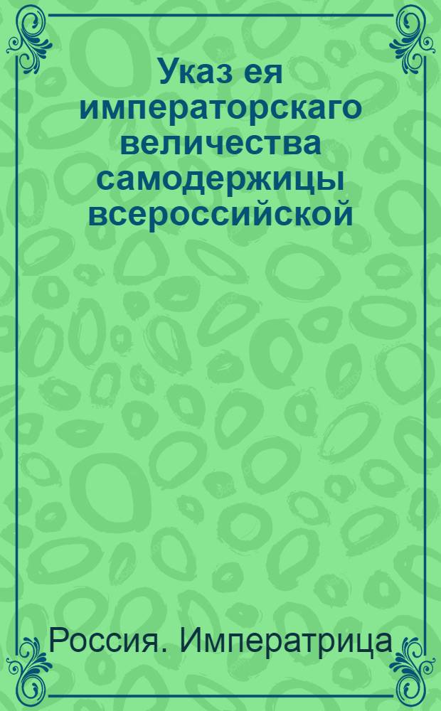 Указ ея императорскаго величества самодержицы всероссийской : О рассылке указа о присылке в Коммер-коллегию сведений о количестве купечества, провидимых им операциях, ярмарках, о количестве фабрик, заводов, верфей и т.д. : Из Правительствующаго Сената