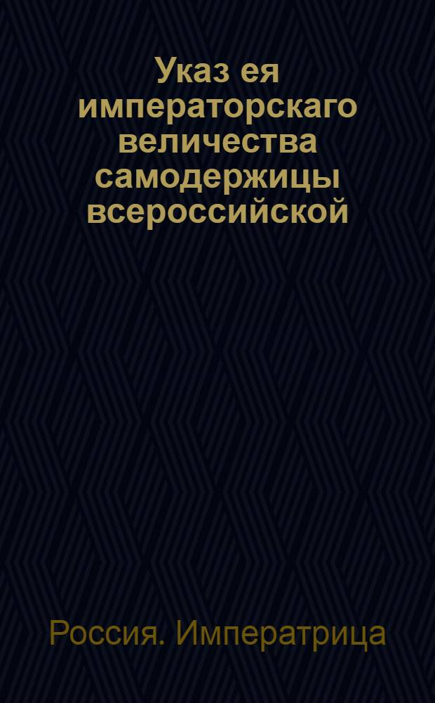 Указ ея императорскаго величества самодержицы всероссийской : О рассылке указа о разделении купечества на гильдии, выключения его из подушного оклада и взимании процентов с капитала : Из Правительствующаго Сената