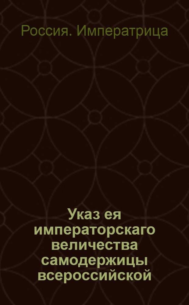 Указ ея императорскаго величества самодержицы всероссийской : О рассылке указа о присылке в Сенат ведомостей с краткими и точными сведениями по делам казенным или уголовным, более десяти лет продолжающимся, а также о казенных и партикулярных должниках, более пяти лет под караулом содержащихся : Из Правительствующаго Сената