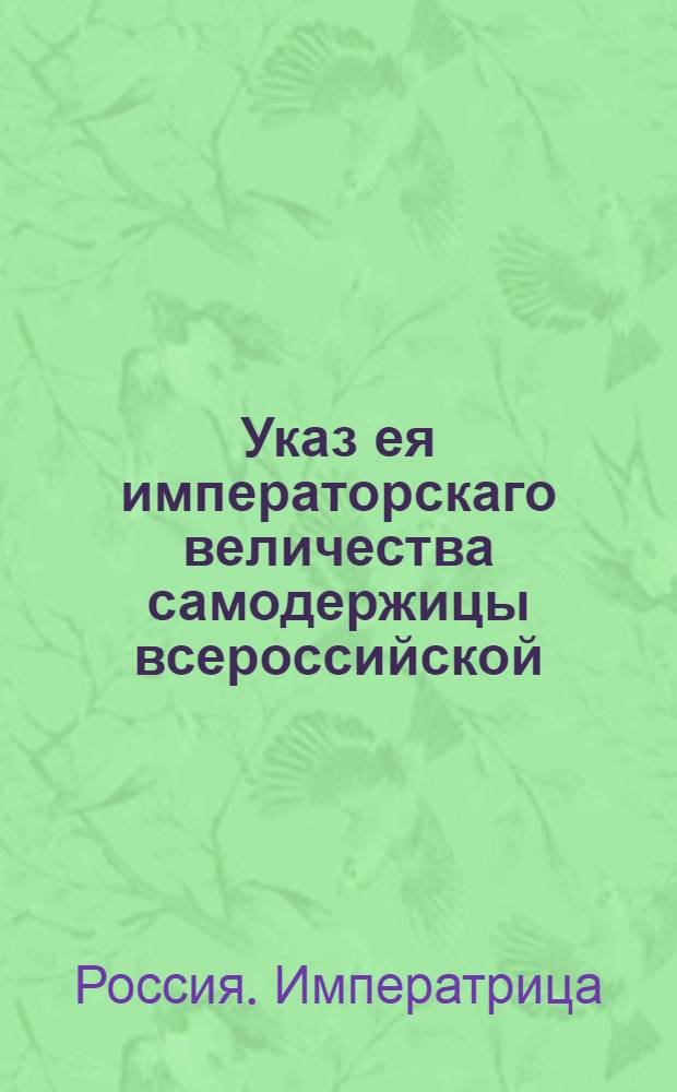 Указ ея императорскаго величества самодержицы всероссийской : О доставлении в Коллегию экономии месячных ведомостей о доходах, расходах и о доимках по приложенной форме : Из Правительствующаго Сената