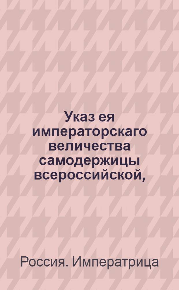 Указ ея императорскаго величества самодержицы всероссийской, : О рассылке указа о дозволении генералу Фермору принять пожалованное ему римским императором Францом графское достоинство : Из Правительствующаго Сената