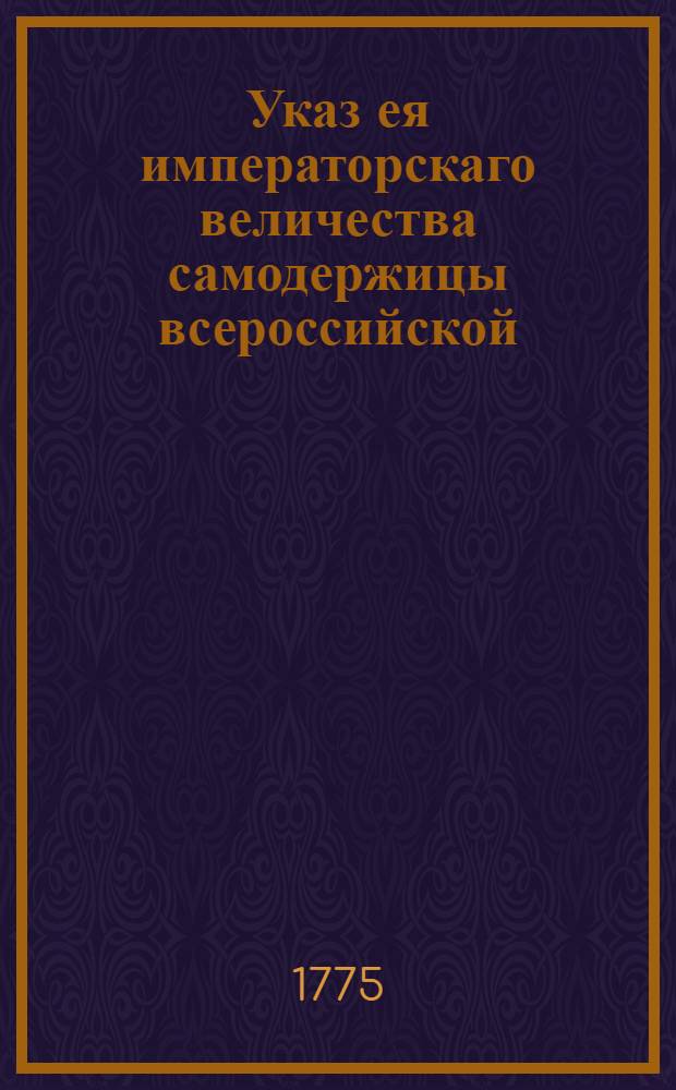 Указ ея императорскаго величества самодержицы всероссийской : О рассылке и обнародовании манифестов от 17 марта 1775 года о заключении мира с Оттоманскою Портою и о высочайше дарованных разным сословиям милостях, по случаю заключенного мира с Портою Оттоманскою, а также приложений к ним, и о проведении торжеств по случаю заключенного мира : Из Правительствующаго Сената