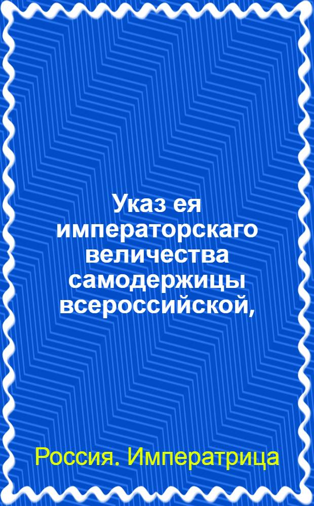 Указ ея императорскаго величества самодержицы всероссийской, : О предохранении казенных лесов при межевании от присвоения частными владельцами : Правительствующаго Сената из Межевой экспедиции объявляется всенародно