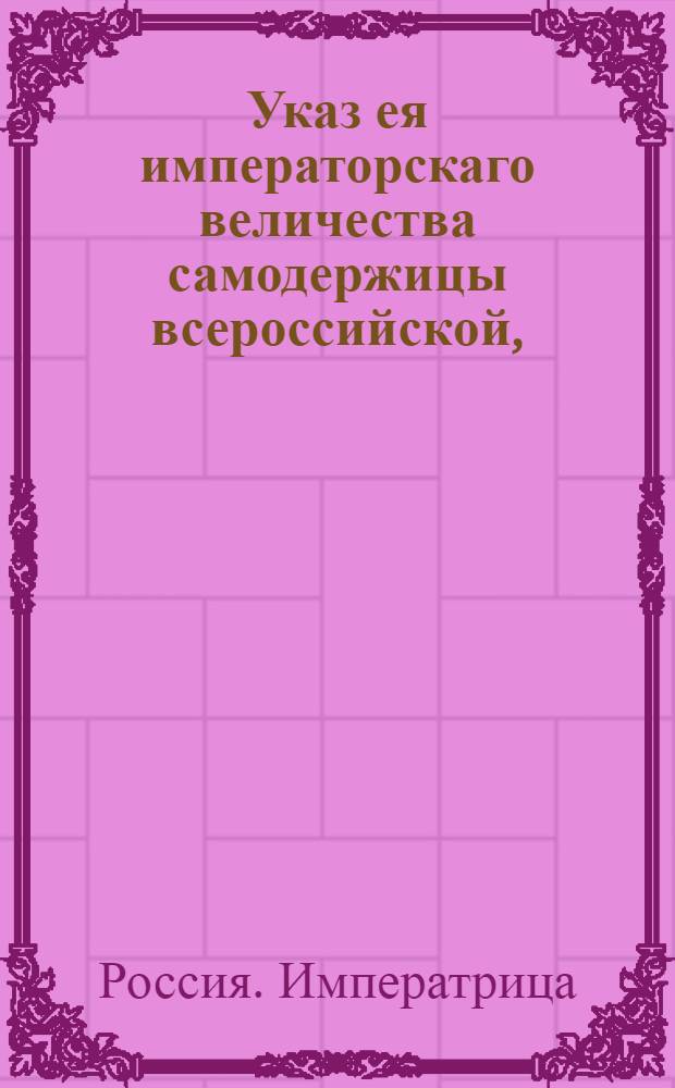 Указ ея императорскаго величества самодержицы всероссийской, : О наполнении канцелярий в наместничествах приказными служителями : Из Правительствующаго Сената объявляется во всенародное известие