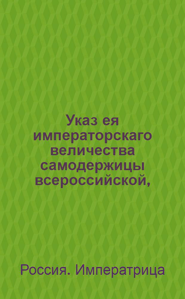 Указ ея императорскаго величества самодержицы всероссийской, : О рассылке указа об учреждении в Москве французского вице-консульства : Из Правительствующаго Сената