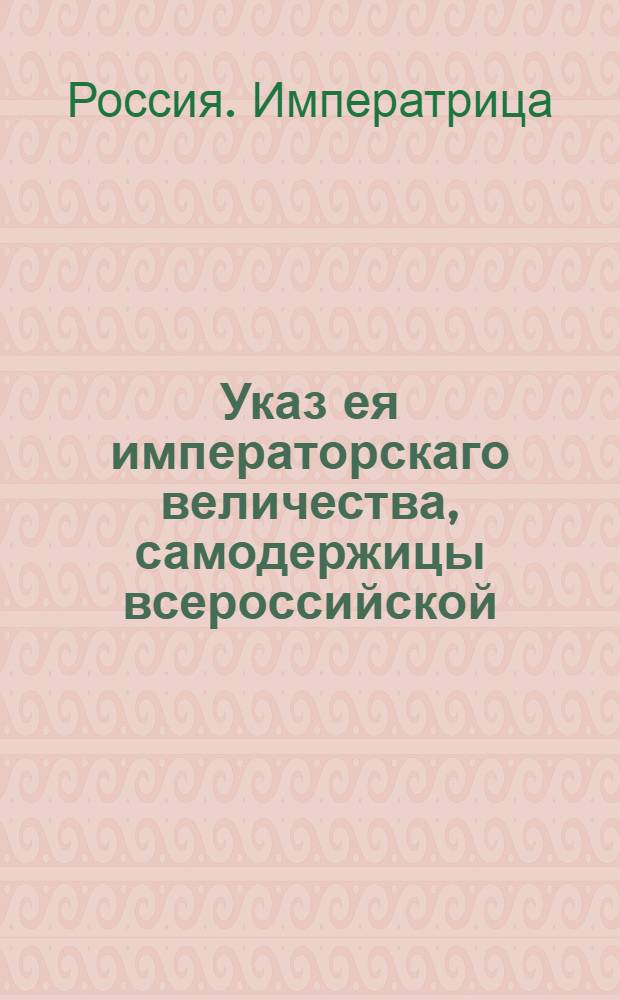 Указ ея императорскаго величества, самодержицы всероссийской : О рассылке указов Правительствующего Сената в Военную коллегию о подтверждении именных указов от 6 июля 1779 года о пожаловании премьер-майорам О.Миронову, А.Стволову, А.Мешьшому и А.Кузнецову дворянства и от 18 октября 1779 г. о принятии в российское подданство полковника И.Перета : Из Государственной Военной коллегии