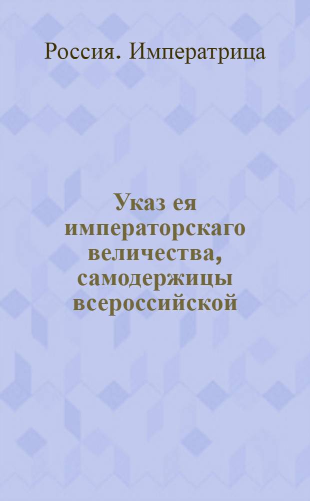 Указ ея императорскаго величества, самодержицы всероссийской : О рассылке указа о производстве представленных в списках в Военную коллегию ротмистров и капитанов в секунд-майоры : Из Государственной Военной коллегии