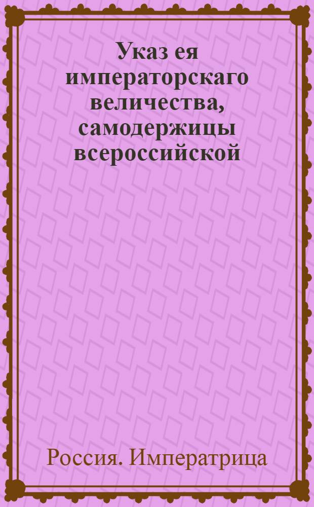 Указ ея императорскаго величества, самодержицы всероссийской : О рассылке указа об открытии наместничеств в Курске, Тамбове, Воронеже и Нижнем Новгороде : Из Государственной Военной коллегии