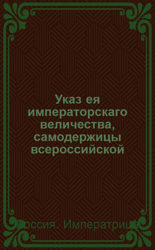 Указ ея императорскаго величества, самодержицы всероссийской : О рассылке указа об увольнении из служба Архангелогородского губернатора Егора Головцына, о назначении генерал-майора Григория Макарова правителем Вологодского наместничества и о пожаловании чина статского советника генеральному консулу России в Гамбурге, Любеке и Бремене Сенполю : Из Государственной Военной коллегии