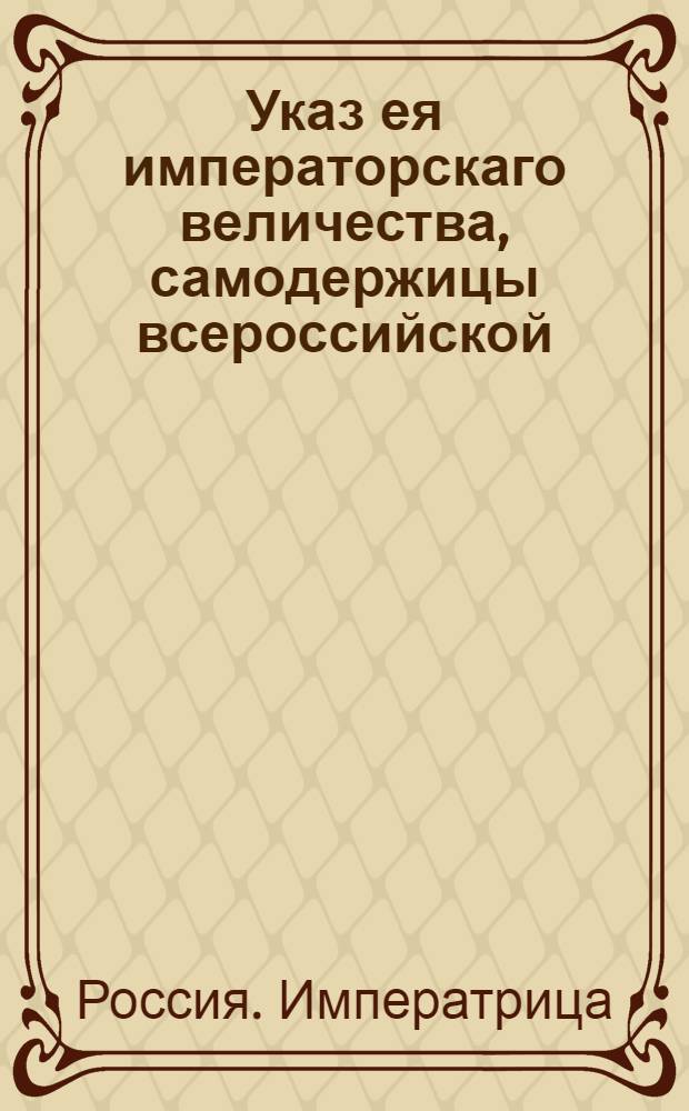Указ ея императорскаго величества, самодержицы всероссийской : О рассылке указа о пересылке следственных дел о растратах ведомства главного комиссариата и главной провиантской канцелярии в эти ведомства : Из Государственной Военной коллегии