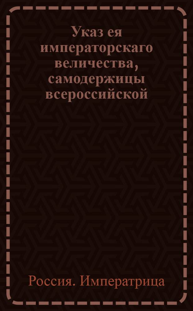 Указ ея императорскаго величества, самодержицы всероссийской : О рассылке указа о новых назначениях в Пермском наместничестве, Тобольской и Выборгской губерниях : Из Государственной Военной коллегии