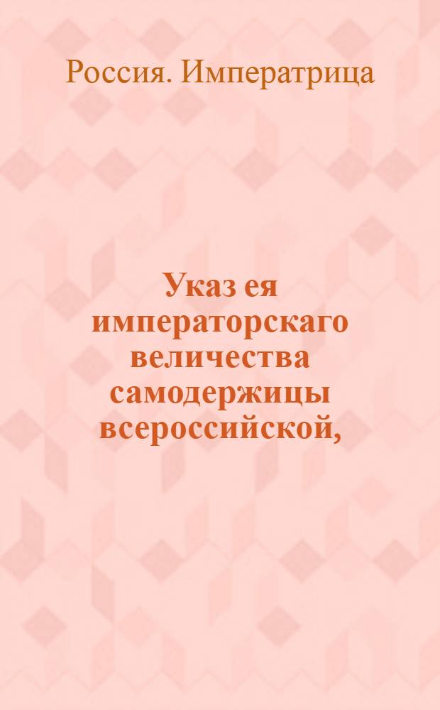 Указ ея императорскаго величества самодержицы всероссийской, : О рассылке указа Екатерины II от 19 мая 1781 года о положении границ между наместничествами и между уездами каждого наместничества : Из Правительствующаго Сената