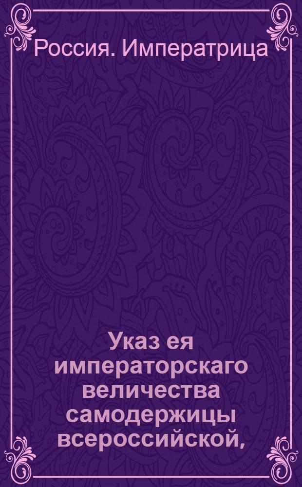 Указ ея императорскаго величества самодержицы всероссийской, : О рассылке указа о присылке ведомостей в Сенат о урожае в губерниях хлеба и других продуктов : Из Правительствующаго Сената