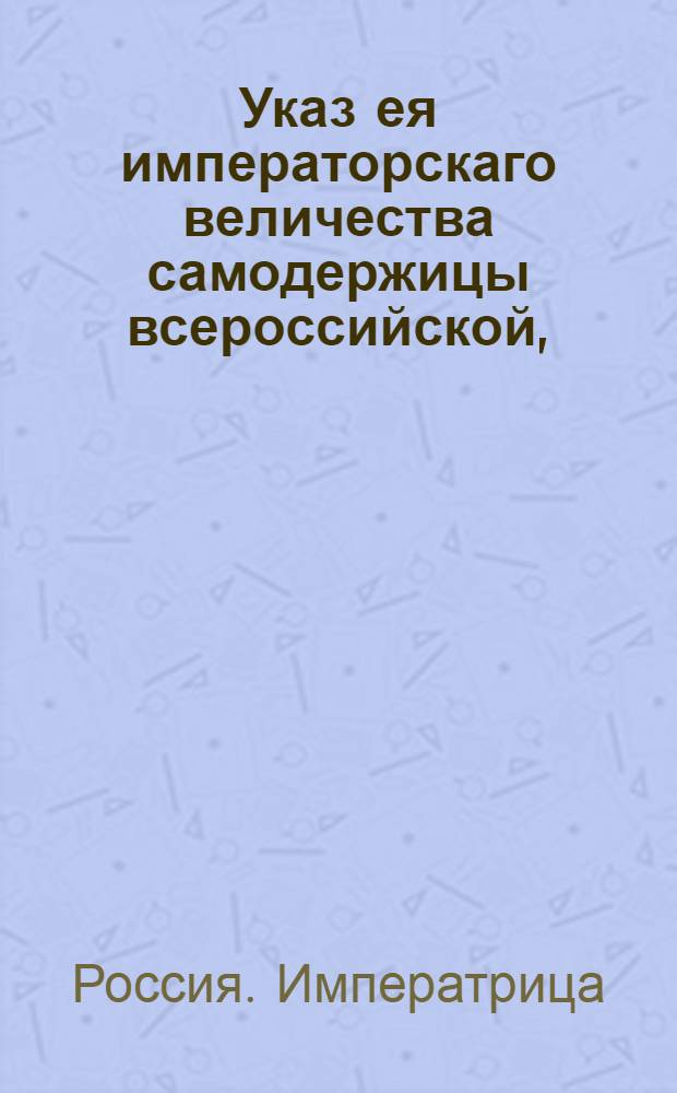 Указ ея императорскаго величества самодержицы всероссийской, : О рассылке указа о неопределении вальдмейстеров в жаркие места, где по последней описи нет годных к корабельному строению лесов : Из Правительствующаго Сената
