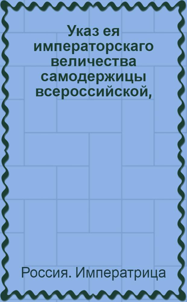 Указ ея императорскаго величества самодержицы всероссийской, : О рассылке указа о распределении присылаемых из армии раненых, увечных и больных военнослужащих в присутственные места, к делам и на прокормлении в монастыри и в богадельни и о давании таковым подвод и прогонов до назначенного им местоприбывания : Из Правительствующаго Сената