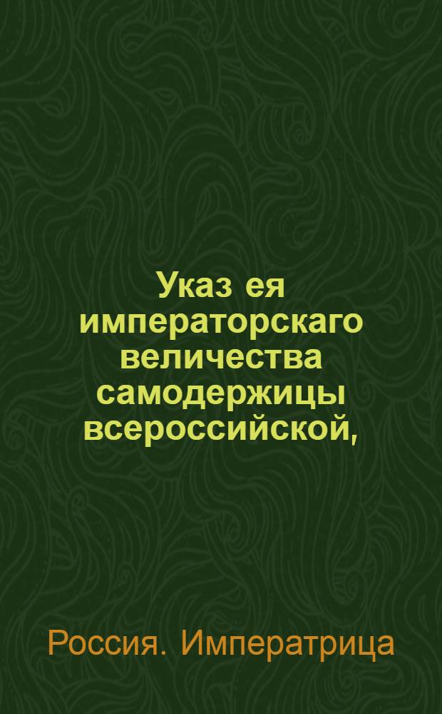 Указ ея императорскаго величества самодержицы всероссийской, : О рассылке указа о рапортовании Сенату, на получаемые из онаго указы, на другой день по получении, и о присылании из губерний в Герольдию ведомостей, как о умерших, выбылых и новорожденных, так и о наличных штаб-, обер- и унтер- офицерах и дворянах, находящихся при делах и не у дел, и об отставленных вовсе от службы, а равно и об их детях : Из Правительствующаго Сената