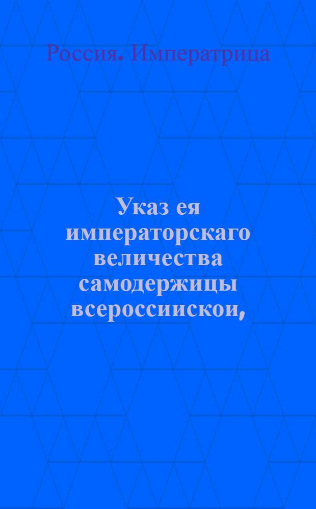 Указ ея императорскаго величества самодержицы всероссиискои, : О положении казенных крестьян в рублевый оклад для уравнения против дворцовых, синодальных и помещичьих крестьян, сверх настоящего семигривенного подушного сбора : Из Правительствующаго Сената, объявляется во всенародное известие