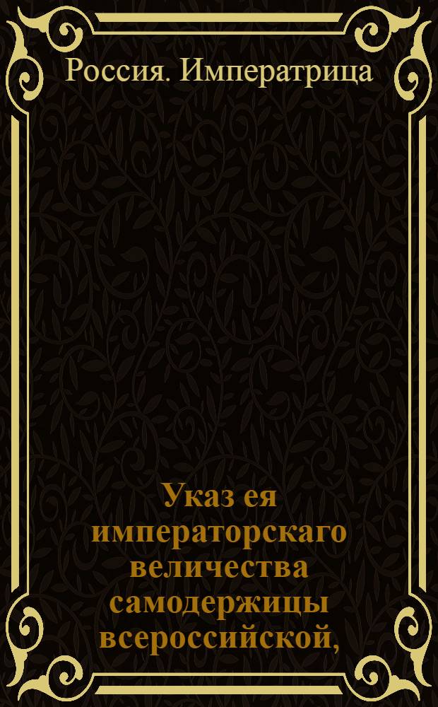 Указ ея императорскаго величества самодержицы всероссийской, : О рассылке указа о пресечении раскольнических сборищ и о донесении местному начальству, если кто о таковых сборищах что узнает : Из Правительствующаго Сената