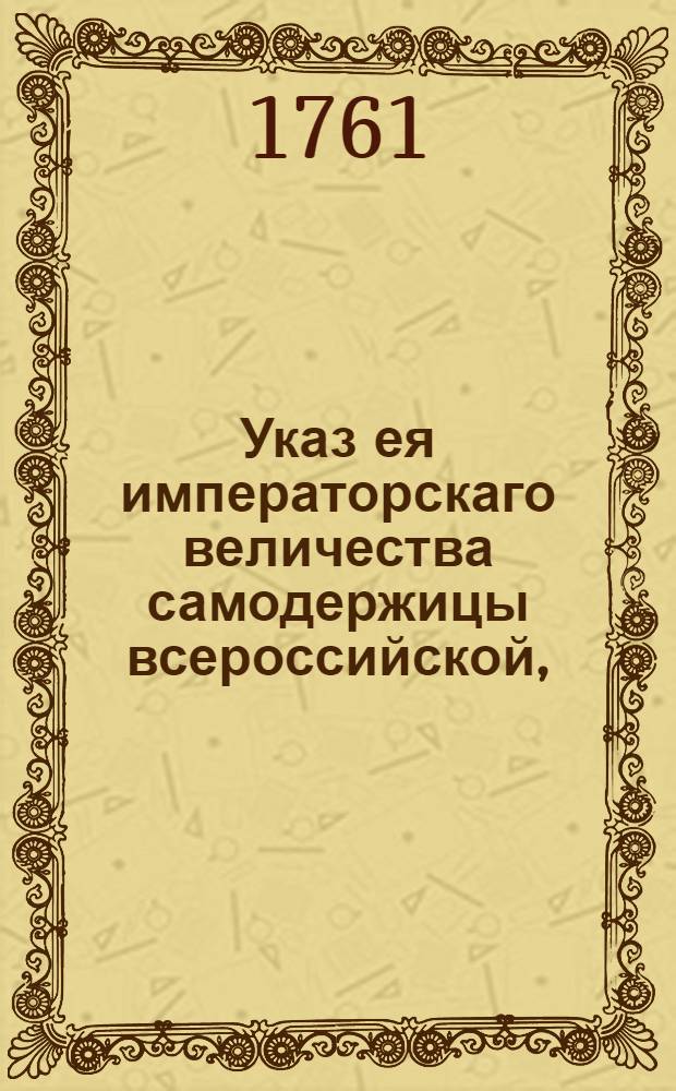 Указ ея императорскаго величества самодержицы всероссийской, : О рассылке указа о скорейшей присылке Камор-коллегией и Соляной конторой в Сенат ведомостей о деятельности штат- и обер-офицеров по разведыванию корчемств и не уставной продажи соли : Из Правительствующаго Сената