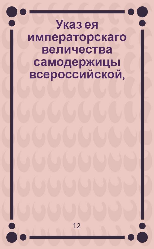Указ ея императорскаго величества самодержицы всероссийской, : О всемилостивейшем дозволении Роману и Ивану Ларионовичам Воронцовым и барону Карлу Ефимовичу Сиверсу принять пожалованное им от его величества римского императора графское Священной Римской империи достоинство : Из Правительствующаго Сената, объявляется во всенародное известие
