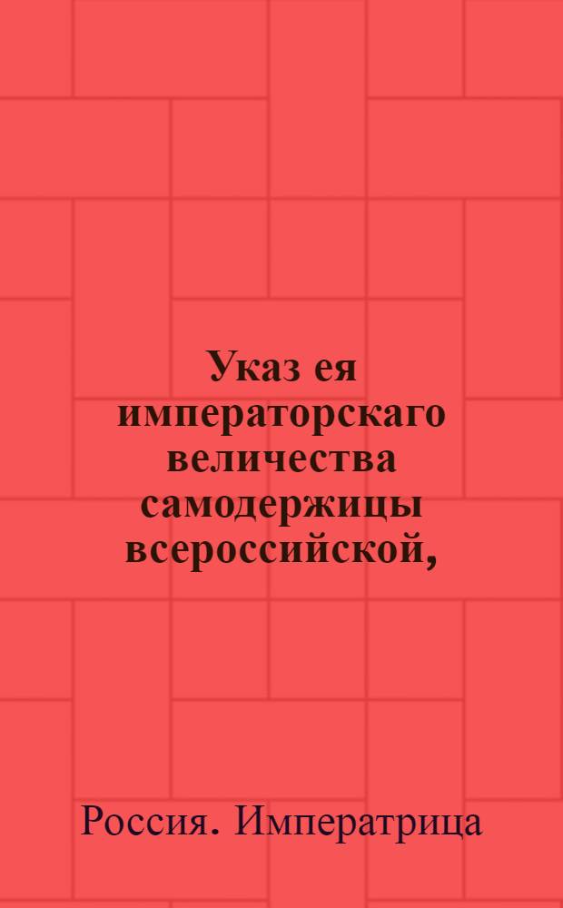 Указ ея императорскаго величества самодержицы всероссийской, : О рассылке указа о запрещении занимать строениями экспланады в Остзее и прочих пограничных местах и о немедленном сносе строения, самовольно построенного в рижской экспланаде : Из Правительствующаго Сената