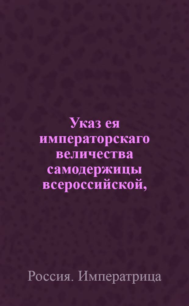 Указ ея императорскаго величества самодержицы всероссийской, : Об освобождении и полном прощении, содержащихся во всем государстве и приличившихся по корчемству и продаже соли, виновных людей : Из Правительствующаго Сената, объявляется во всенародное известие