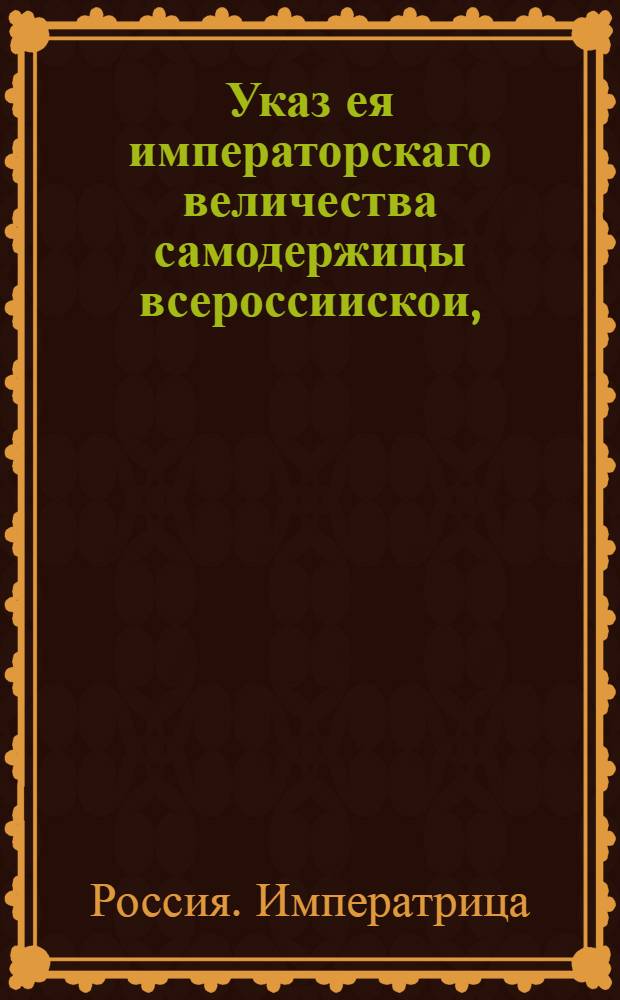 Указ ея императорскаго величества самодержицы всероссиискои, : О рассылке указа о запрещении ввоза в Россию немецких мишур, мишурных позументов, сеток и лент : Из Правительствующаго Сената