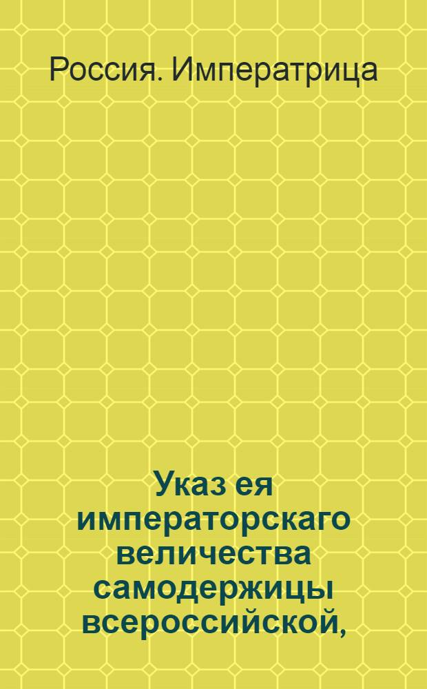 Указ ея императорскаго величества самодержицы всероссийской, : О доставлении ведомостей казенным палатам и губернским канцеляриям из подчиненных им мест о доходах прямо в оные палаты и канцелярии в назначенные сроки : Из Правительствующаго Сената