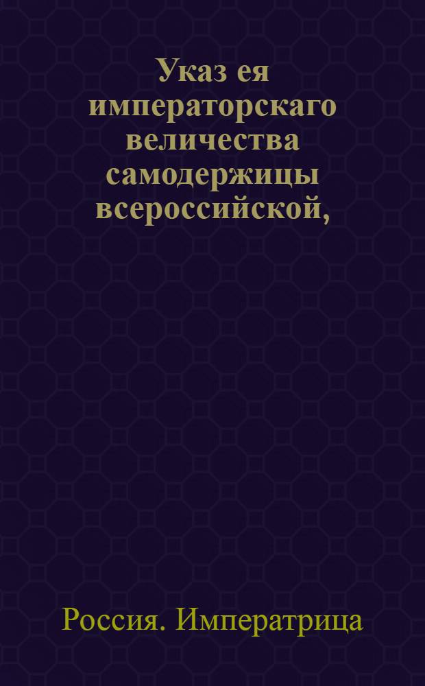 Указ ея императорскаго величества самодержицы всероссийской, : О доставлении в Экспедицию о государственных доходах из всех присутственных мест о доходах ежемесячных и третных, а о расходах и недоимках одних третных ведомостей : Из Правительствующаго Сената