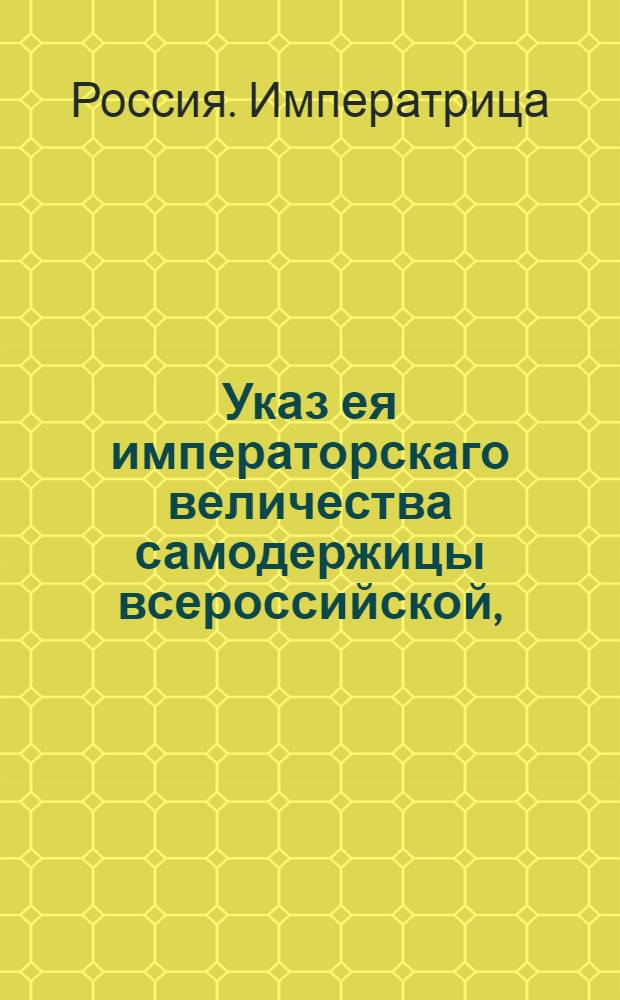 Указ ея императорскаго величества самодержицы всероссийской, : О необходимости наместническим правлениям, казенным палатам и нижним земским судам взимать недоимки в соответствиии с законом : Из Правительствующаго Сената