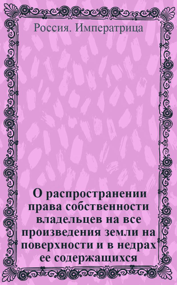 [О распространении права собственности владельцев на все произведения земли на поверхности и в недрах ее содержащихся] : Манифест Екатерины II от 28 июня 1782 г.