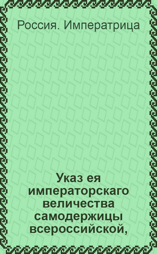 Указ ея императорскаго величества самодержицы всероссийской, : О неувольнениии купцов, вступивших в канцелярскую службу, от подати с капитала : Из Правительствующаго Сената