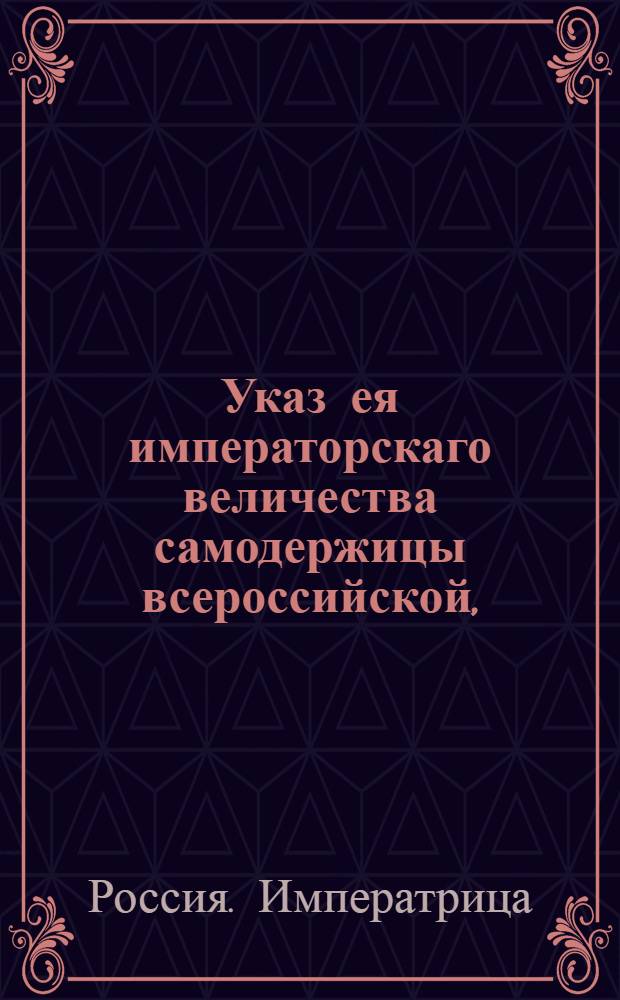 Указ ея императорскаго величества самодержицы всероссийской, : О рассылке указов о пожаловании чинов : Из Правительствующаго Сената