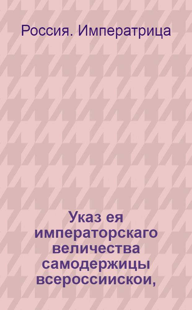 Указ ея императорскаго величества самодержицы всероссиискои, : О рассылке указа о переименовании канцелярии строения першпективой дороги в канцелярию от строений государственных дорог : Правительствующаго Сената из канторы