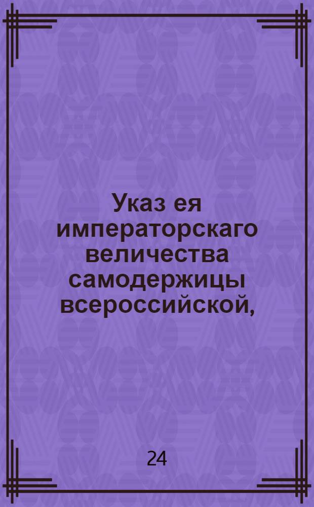 Указ ея императорскаго величества самодержицы всероссийской, : О подтверждении, чтобы все бывшие при межевании понятые окольные люди о всем при них случившемся показывали самую истину и объявляли в уездных или в нижних земских судах и в нижних расправах, если усмотрят несходство с их показаниями в полевых журналах : Правительствующаго Сената из Межевой экспедиции объявляется всенародно