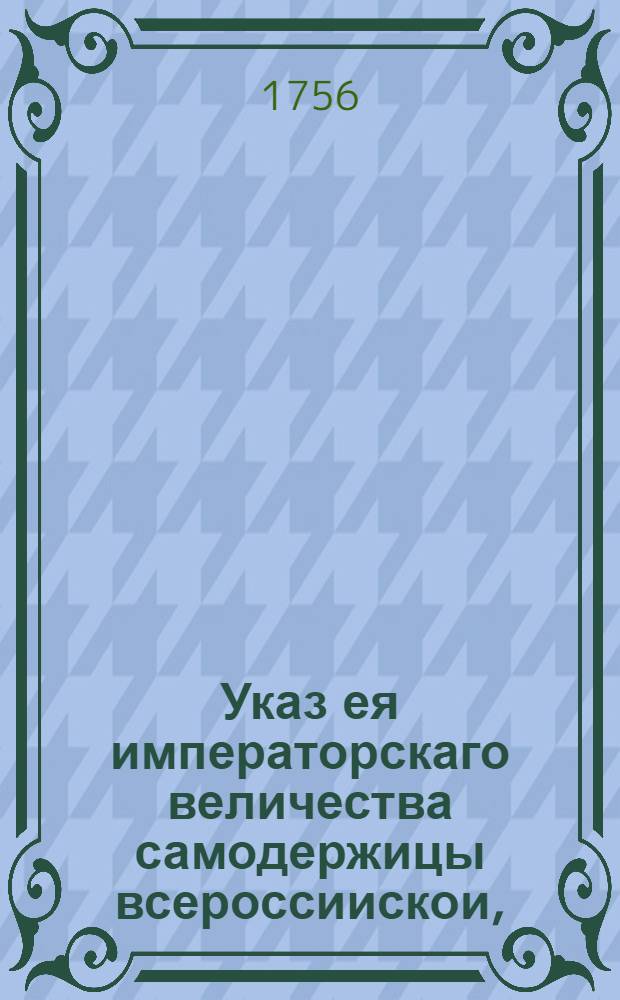 Указ ея императорскаго величества самодержицы всероссиискои, : О рассылке указа о подаче раз в два месяща ведомостей о прилежности юнкеров, обучающихся в судебных местах : Правительствующаго Сената из канторы