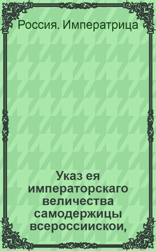 Указ ея императорскаго величества самодержицы всероссиискои, : О рассылке указа о немедленной подаче в Правительствующего Сената кантору статейные списки о всех содержащихся колодниках : Правительствующаго Сената из канторы
