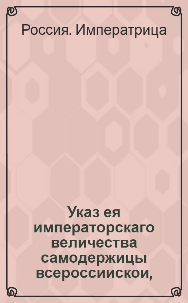 Указ ея императорскаго величества самодержицы всероссиискои, : О рассылке указа о присутствии при пожарных случаях членов судебных мест : Правительствующаго Сената из канторы