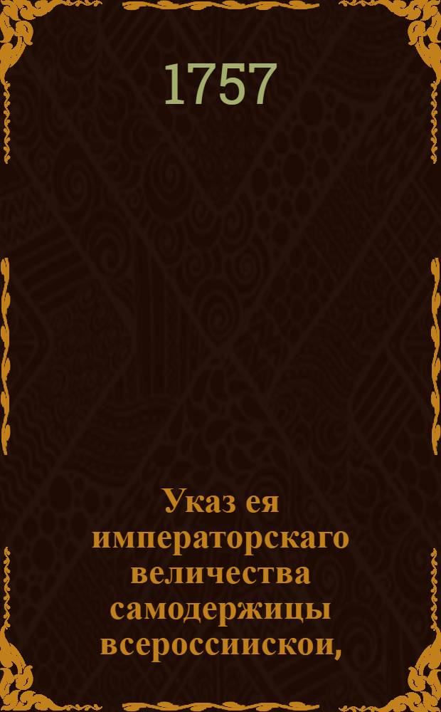 Указ ея императорскаго величества самодержицы всероссиискои, : О рассылке указа о запрете всем судебным местам брать Московского Императорского университета учителей, по делам, касающимся до них, без сношения с университетом : Правительствующаго Сената из канторы