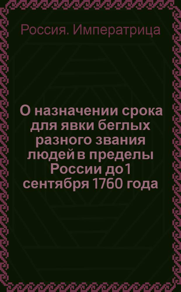 [О назначении срока для явки беглых разного звания людей в пределы России до 1 сентября 1760 года, и о наказании ослушников сего милостивого указа]