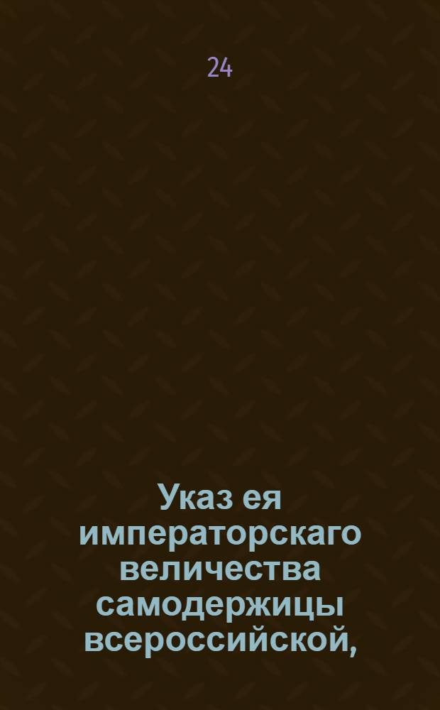 Указ ея императорскаго величества самодержицы всероссийской, : О дозволении малолетним, которым минуло 14 лет, просить попечителей, по прошествии от роду 17 лет вступить самим в управление имения, но прежде 21 года не продавать и не закладывать оное без согласия попечителей : Из Правительствующаго Сената объявляется всенародно