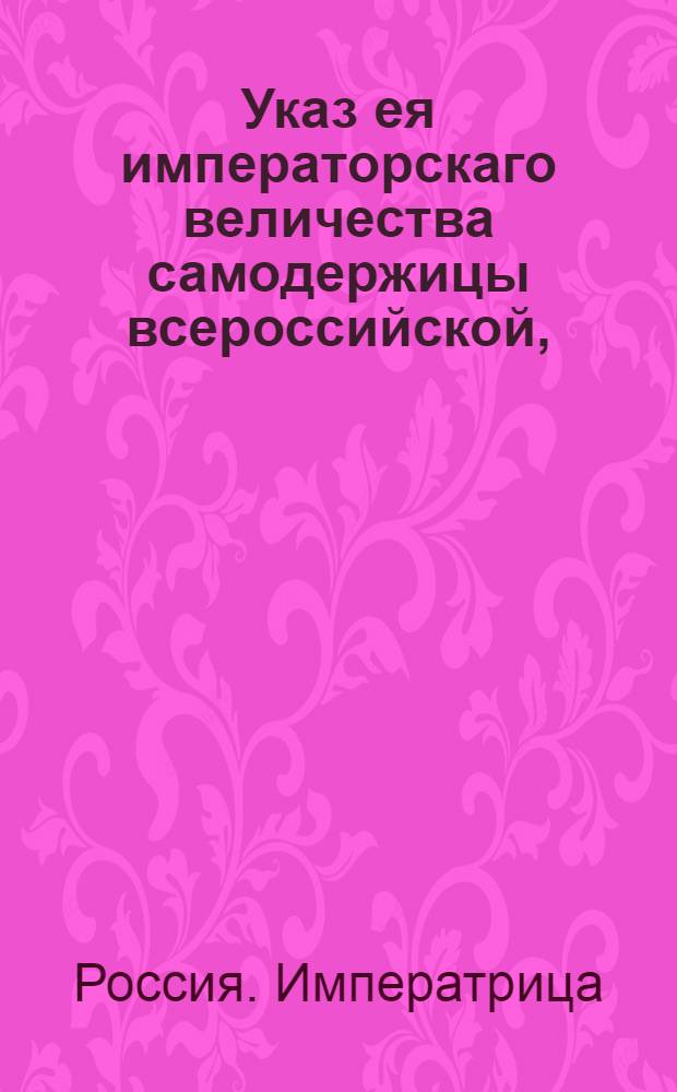 Указ ея императорскаго величества самодержицы всероссийской, : О подтверждении всем наместническим правлениям и гражданским палатам, чтобы они при подписке аппеляций давали просителям свидетельства, что ими за перенос дела деньги внесены и что ими дана подписка в том, что дело их правое : Из Правительствующаго Сената