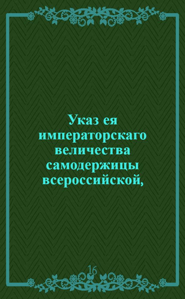 Указ ея императорскаго величества самодержицы всероссийской, : О свободном привозе французской водки к российским портам, исключая черноморских : Из Правительствующаго Сената объявляется во всенародное известие