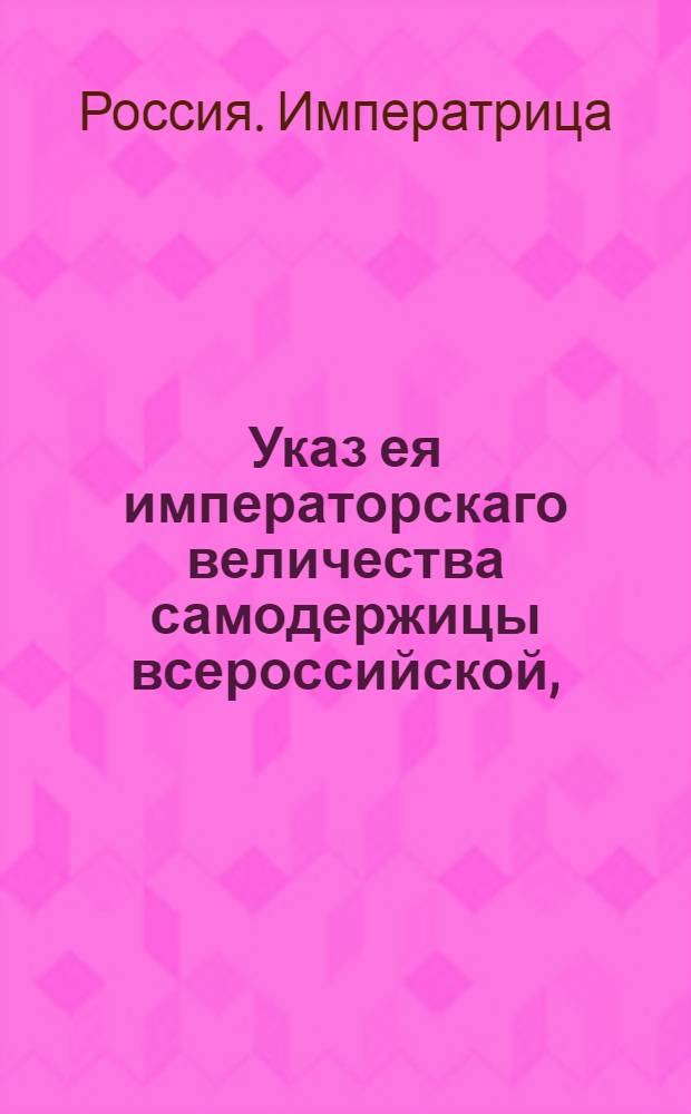 Указ ея императорскаго величества самодержицы всероссийской, : О запрещении ввоза в Россию шелковых, шерстяных, бумажных и прочих товаров; об отсылке к суду таможенных чиновников и служителей, способствовавших тайному провозу запрещенных товаров, равномерно и тех, кои оные привезли, и об отдаче учинивших донос о запрещенном ввозе, в награду всех пойманных товаров : Из Правительствующаго Сената объявляется всенародно