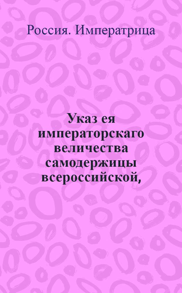Указ ея императорскаго величества самодержицы всероссийской, : О рассылке указов Екатерины II: от 15 апреля 1793 года о принятии от купцов в платеж портовой пошлины, вместо ефимков, российской монеты, считая по 2 рубля 50 копеек ефимок; от 24 мая 1792 года о дозволении иностранным купцам, за неимением ефимок, взносить в Санктпетербургскую таможню российские деньги, в обеспечение уплаты ефимочной пошлины : Из Правительствующаго Сената