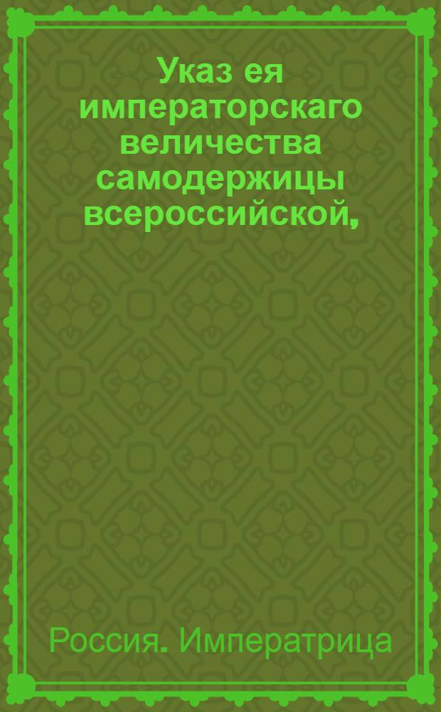 Указ ея императорскаго величества самодержицы всероссийской, : О поручении главного начальства над Медицинской коллегией тайному советнику Васильеву : Из Правительствующаго Сената