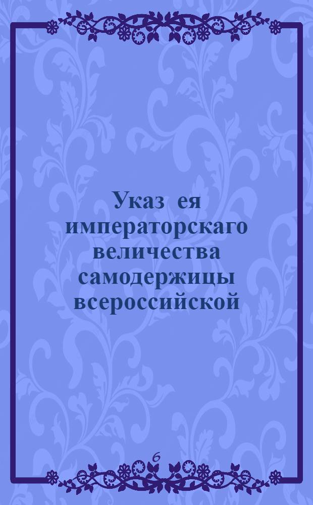 Указ ея императорскаго величества самодержицы всероссийской : О присоединении на вечные времена к Российской Империи Княжеств Курляндского и Семигальского, также округа Пильтенского и о приглашении уполномоченных в Сенат для учинения присяги на верность подданства : Из Правительствующаго Сената, объявляется всенародно